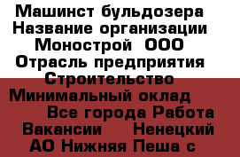 Машинст бульдозера › Название организации ­ Монострой, ООО › Отрасль предприятия ­ Строительство › Минимальный оклад ­ 20 000 - Все города Работа » Вакансии   . Ненецкий АО,Нижняя Пеша с.